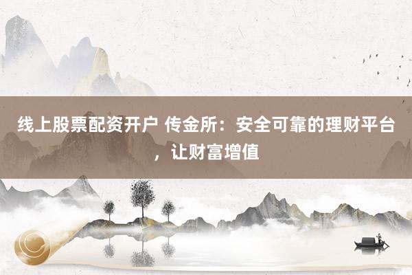 线上股票配资开户 传金所:安全可靠的理财平台,让财富增值