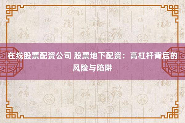 在线股票配资公司 股票地下配资：高杠杆背后的风险与陷阱