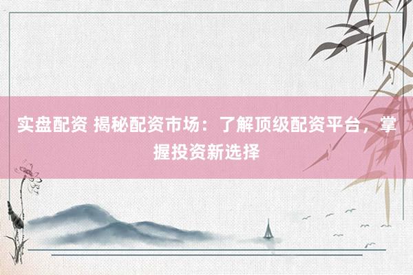 实盘配资 揭秘配资市场：了解顶级配资平台，掌握投资新选择