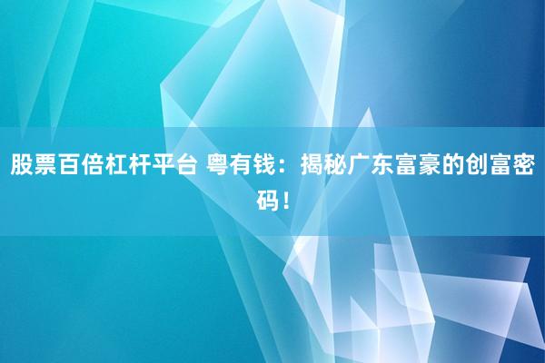 股票百倍杠杆平台 粤有钱：揭秘广东富豪的创富密码！