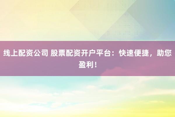 线上配资公司 股票配资开户平台：快速便捷，助您盈利！