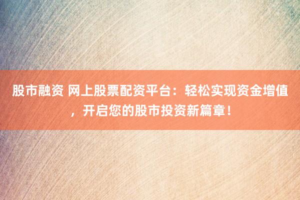 股市融资 网上股票配资平台：轻松实现资金增值，开启您的股市投资新篇章！