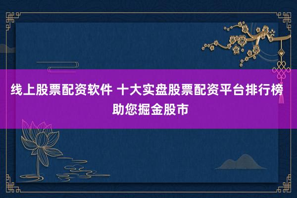 线上股票配资软件 十大实盘股票配资平台排行榜  助您掘金股市