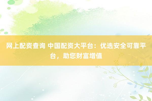 网上配资查询 中国配资大平台：优选安全可靠平台，助您财富增值