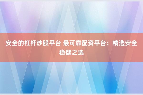 安全的杠杆炒股平台 最可靠配资平台：精选安全稳健之选