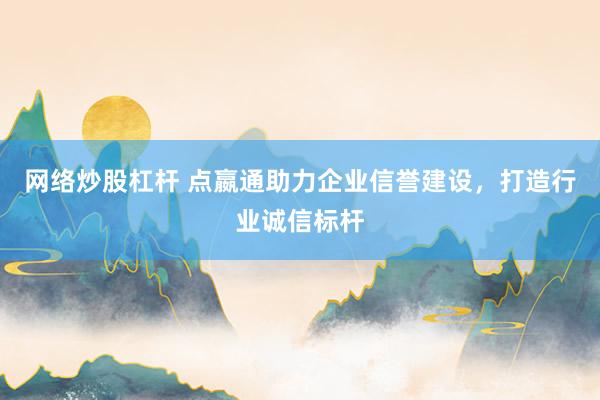 网络炒股杠杆 点嬴通助力企业信誉建设，打造行业诚信标杆