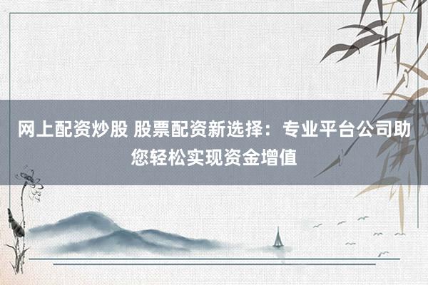 网上配资炒股 股票配资新选择：专业平台公司助您轻松实现资金增值