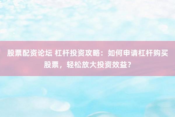 股票配资论坛 杠杆投资攻略：如何申请杠杆购买股票，轻松放大投资效益？