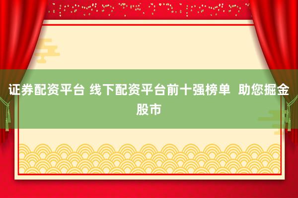 证券配资平台 线下配资平台前十强榜单  助您掘金股市