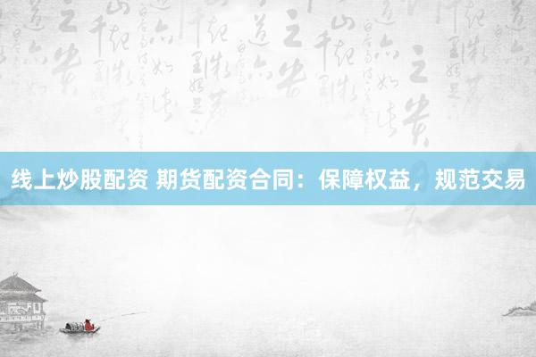 线上炒股配资 期货配资合同：保障权益，规范交易