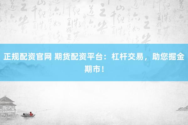 正规配资官网 期货配资平台：杠杆交易，助您掘金期市！