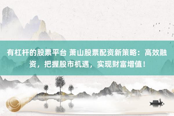有杠杆的股票平台 萧山股票配资新策略：高效融资，把握股市机遇，实现财富增值！
