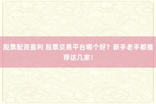 股票配资盈利 股票交易平台哪个好？新手老手都推荐这几家！