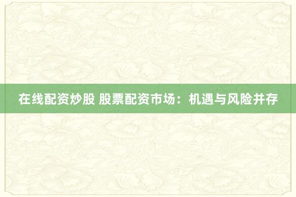 在线配资炒股 股票配资市场：机遇与风险并存