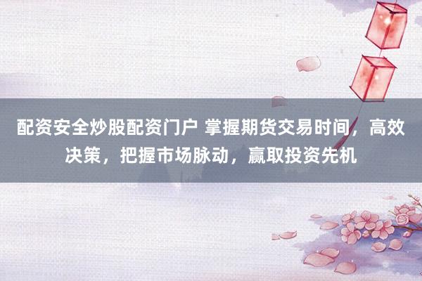 配资安全炒股配资门户 掌握期货交易时间，高效决策，把握市场脉动，赢取投资先机