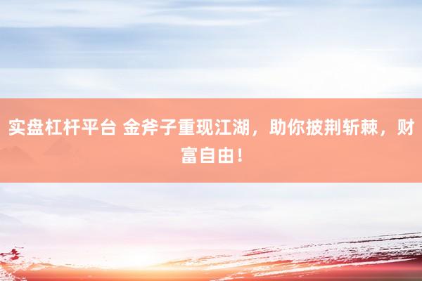 实盘杠杆平台 金斧子重现江湖，助你披荆斩棘，财富自由！