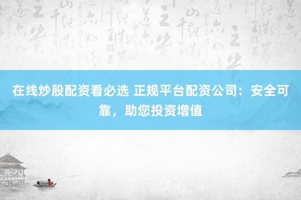 在线炒股配资看必选 正规平台配资公司：安全可靠，助您投资增值