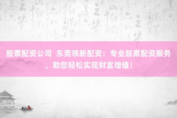 股票配资公司  东莞领新配资：专业股票配资服务，助您轻松实现财富增值！
