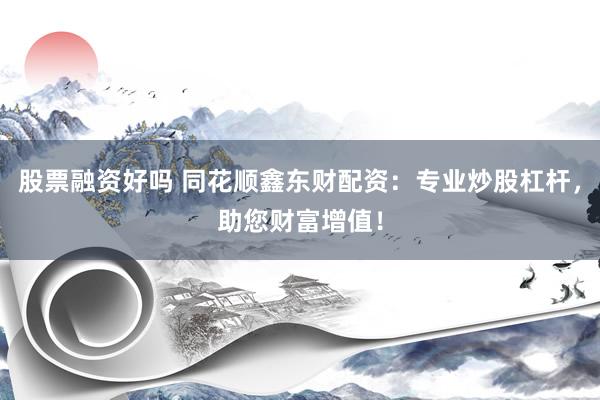 股票融资好吗 同花顺鑫东财配资：专业炒股杠杆，助您财富增值！