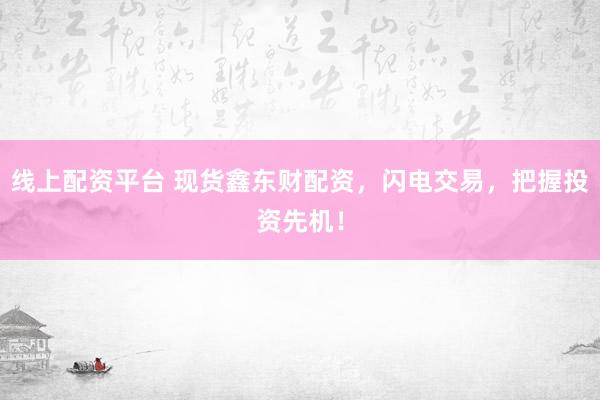 线上配资平台 现货鑫东财配资，闪电交易，把握投资先机！