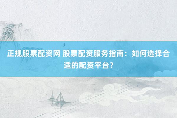 正规股票配资网 股票配资服务指南：如何选择合适的配资平台？