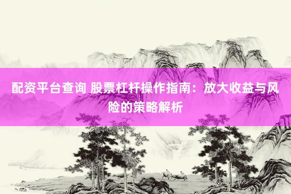 配资平台查询 股票杠杆操作指南：放大收益与风险的策略解析