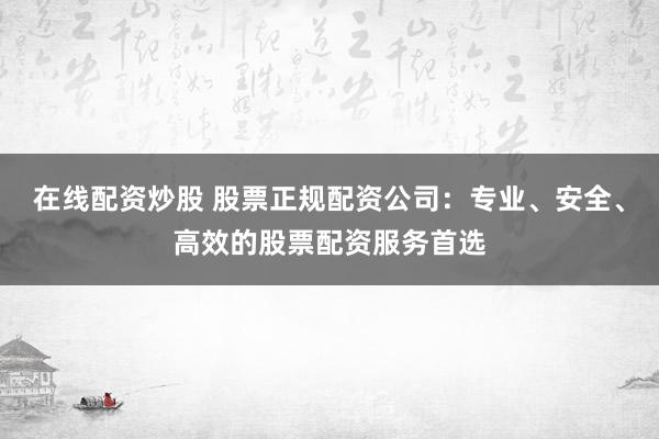 在线配资炒股 股票正规配资公司：专业、安全、高效的股票配资服务首选