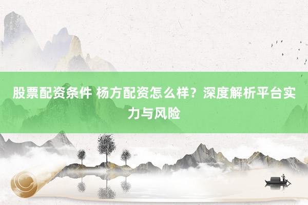 股票配资条件 杨方配资怎么样？深度解析平台实力与风险