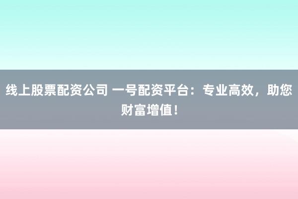 线上股票配资公司 一号配资平台：专业高效，助您财富增值！
