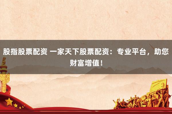 股指股票配资 一家天下股票配资：专业平台，助您财富增值！