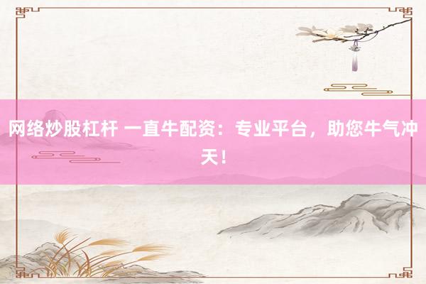 网络炒股杠杆 一直牛配资：专业平台，助您牛气冲天！