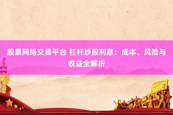 股票网络交易平台 杠杆炒股利息：成本、风险与收益全解析