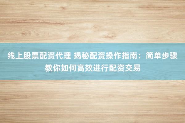线上股票配资代理 揭秘配资操作指南：简单步骤教你如何高效进行配资交易