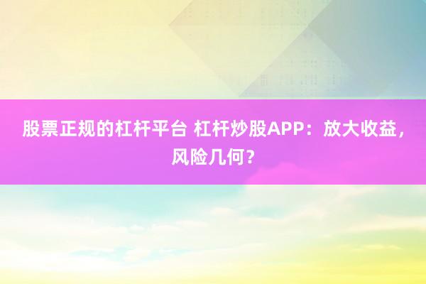 股票正规的杠杆平台 杠杆炒股APP：放大收益，风险几何？