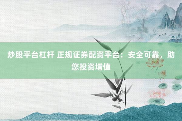 炒股平台杠杆 正规证券配资平台：安全可靠，助您投资增值