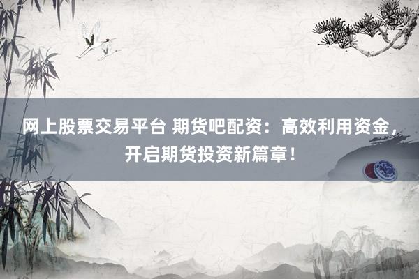 网上股票交易平台 期货吧配资：高效利用资金，开启期货投资新篇章！