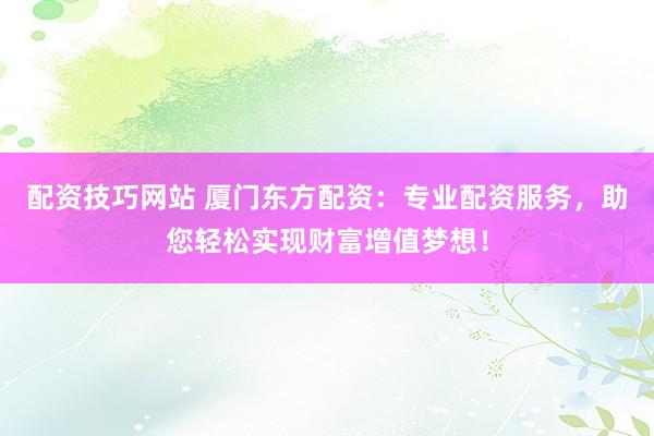 配资技巧网站 厦门东方配资：专业配资服务，助您轻松实现财富增值梦想！