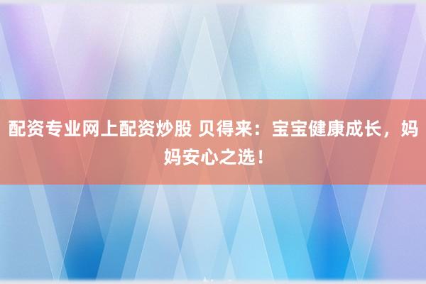 配资专业网上配资炒股 贝得来：宝宝健康成长，妈妈安心之选！