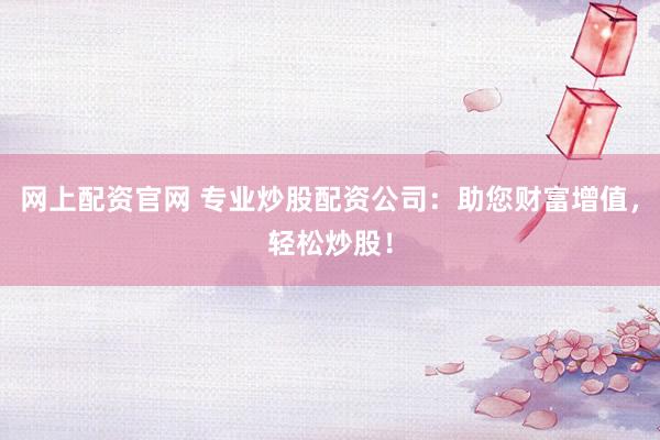 网上配资官网 专业炒股配资公司：助您财富增值，轻松炒股！