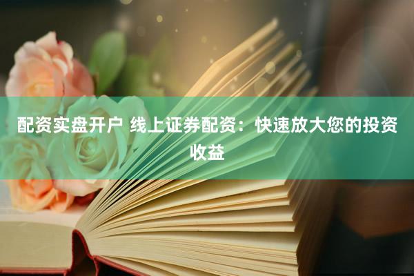 配资实盘开户 线上证券配资：快速放大您的投资收益