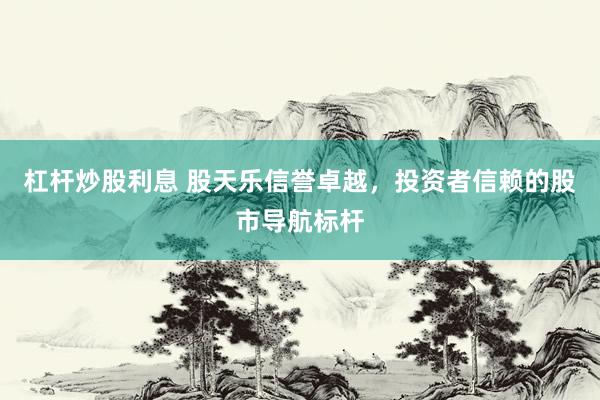 杠杆炒股利息 股天乐信誉卓越，投资者信赖的股市导航标杆