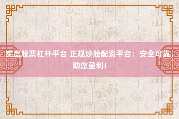 实盘股票杠杆平台 正规炒股配资平台：安全可靠，助您盈利！