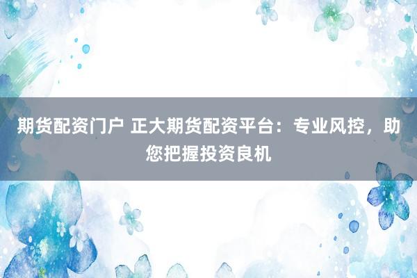 期货配资门户 正大期货配资平台：专业风控，助您把握投资良机
