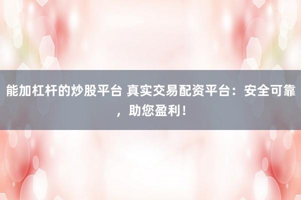 能加杠杆的炒股平台 真实交易配资平台：安全可靠，助您盈利！