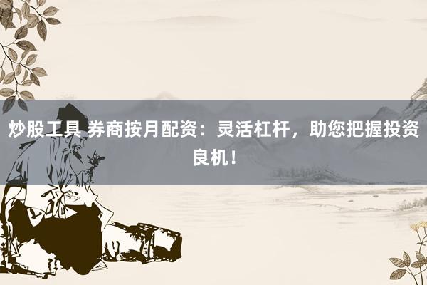 炒股工具 券商按月配资：灵活杠杆，助您把握投资良机！