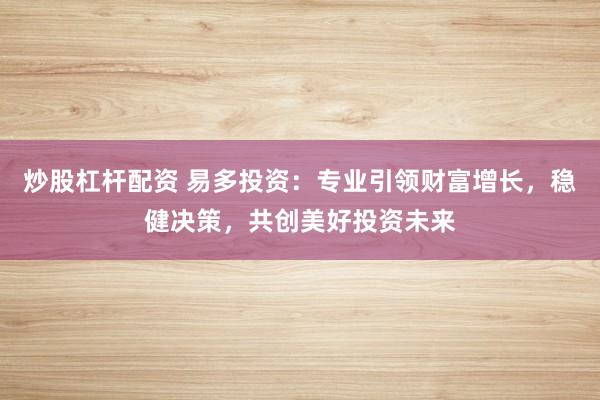 炒股杠杆配资 易多投资：专业引领财富增长，稳健决策，共创美好投资未来