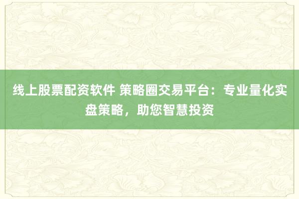 线上股票配资软件 策略圈交易平台：专业量化实盘策略，助您智慧投资