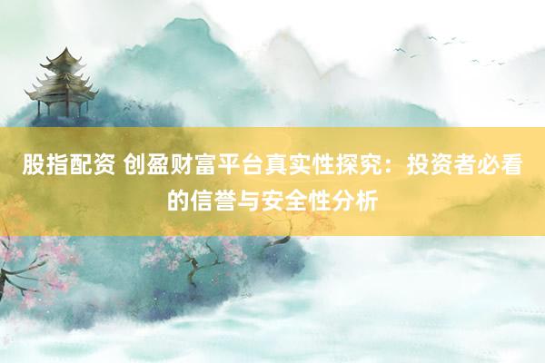 股指配资 创盈财富平台真实性探究：投资者必看的信誉与安全性分析