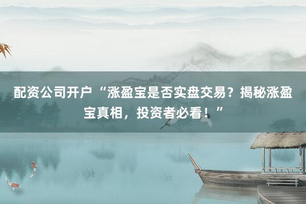 配资公司开户 “涨盈宝是否实盘交易？揭秘涨盈宝真相，投资者必看！”