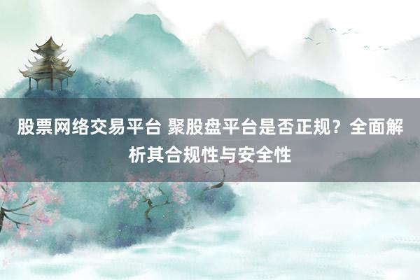 股票网络交易平台 聚股盘平台是否正规？全面解析其合规性与安全性